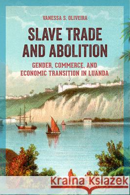 Slave Trade and Abolition: Gender, Commerce, and Economic Transition in Luanda Oliveira, Vanessa S. 9780299325800 University of Wisconsin Press