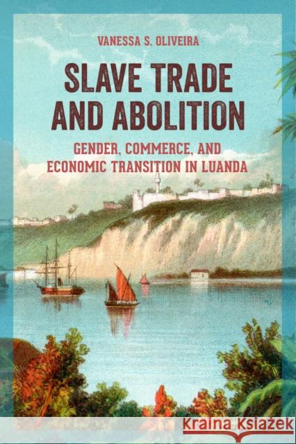 Slave Trade and Abolition: Gender, Commerce, and Economic Transition in Luanda Vanessa S. Oliveira 9780299325848 University of Wisconsin Press