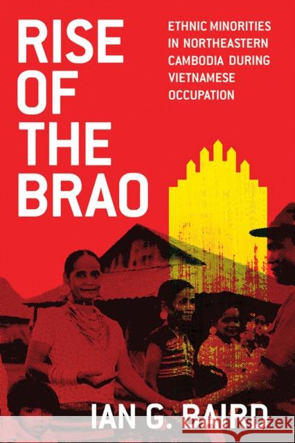 Rise of the Brao: Ethnic Minorities in Northeastern Cambodia during Vietnamese Occupation Baird, Ian G. 9780299326104 University of Wisconsin Press