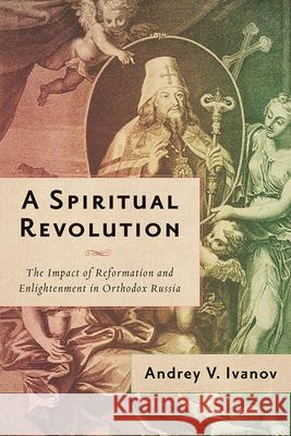 A Spiritual Revolution: The Impact of Reformation and Enlightenment in Orthodox Russia, 1700-1825 Andrey V. Ivanov 9780299327903