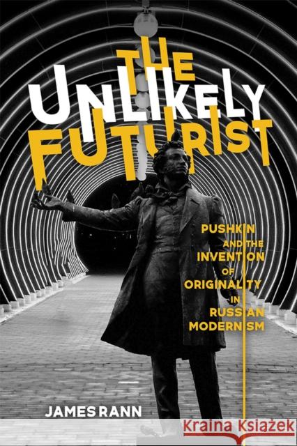 The Unlikely Futurist: Pushkin and the Invention of Originality in Russian Modernism James Rann 9780299328108 University of Wisconsin Press