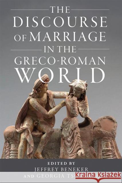 The Discourse of Marriage in the Greco-Roman World Jeffrey Beneker Georgia Tsouvala 9780299328405