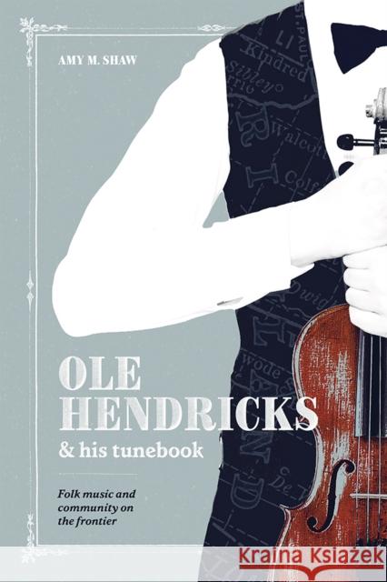 OLE Hendricks and His Tunebook: Folk Music and Community on the Frontier Amy Shaw 9780299328702 University of Wisconsin Press