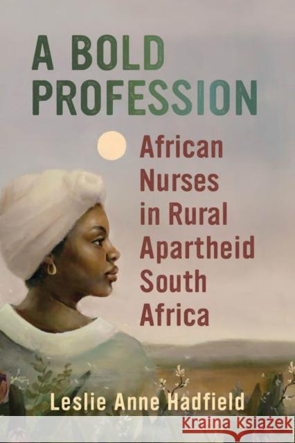 A Bold Profession: African Nurses in Rural Apartheid South Africa Leslie Anne Hadfield 9780299331207 University of Wisconsin Press