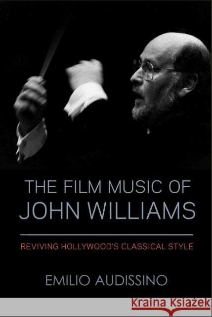 The Film Music of John Williams: Reviving Hollywood's Classical Style Emilio Audissino 9780299332341 University of Wisconsin Press