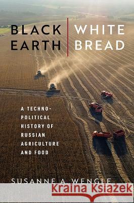 Black Earth, White Bread: A Technopolitical History of Russian Agriculture and Food Susanne A. Wengle 9780299335441 University of Wisconsin Press