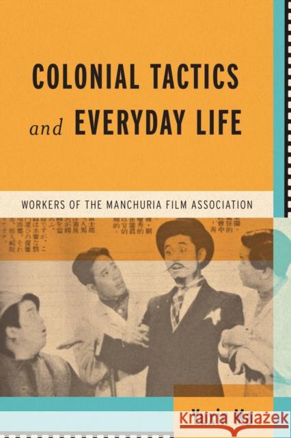 Colonial Tactics and Everyday Life: Workers of the Manchuria Film Association Yuxin Ma 9780299340209 University of Wisconsin Press