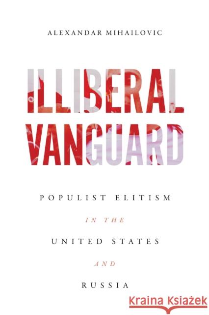 Illiberal Vanguard: Populist Elitism in the United States and Russia Alexandar Mihailovic 9780299340506 University of Wisconsin Press