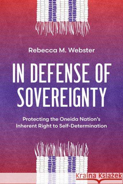 In Defense of Sovereignty: Protecting the Oneida Nation's Inherent Right to Self-Determination Rebecca M. Webster 9780299340605 University of Wisconsin Press