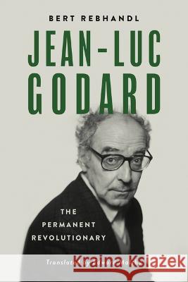 Jean-Luc Godard: The Permanent Revolutionary Bert Rebhandl Edward Maltby 9780299341800 University of Wisconsin Press