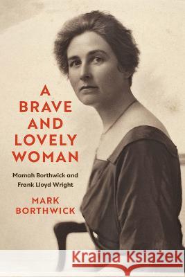 A Brave and Lovely Woman: Mamah Borthwick and Frank Lloyd Wright Mark Borthwick 9780299342906 University of Wisconsin Press