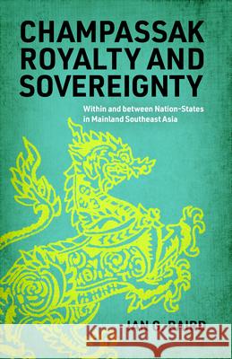 Champassak Royalty and Sovereignty: Within and Between Nation-States in Mainland Southeast Asia Ian G. Baird 9780299350208 University of Wisconsin Press