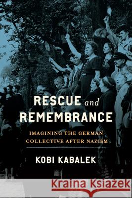 Rescue and Remembrance: Imagining the German Collective After Nazism Kobi Kabalek 9780299350505