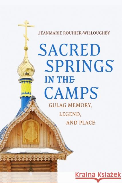 Sacred Springs in the Camps: Gulag Memory, Legend, and Place Jeanmarie Rouhier-Willoughby 9780299354701 University of Wisconsin Press