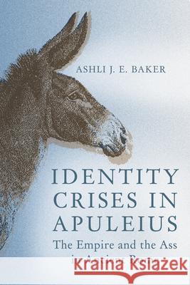 Identity Crises in Apuleius: The Empire and the Ass in Ancient Rome Ashli J. E. Baker 9780299357702 University of Wisconsin Press