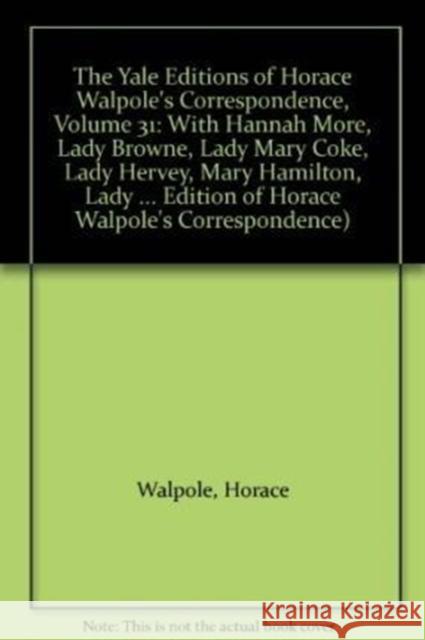 The Yale Editions of Horace Walpole's Correspondence, Volume 31: With Hannah More, Lady Browne, Lady Mary Coke, Lady Hervey, Mary Hamilton, Lady Georg Horace Walpole W. S. Lewis 9780300007138 Yale University Press