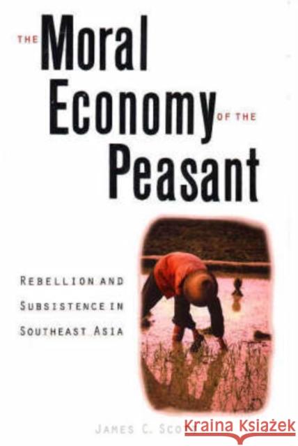 The Moral Economy of the Peasant: Rebellion and Subsistence in Southeast Asia Scott, James C. 9780300021905 Yale University Press