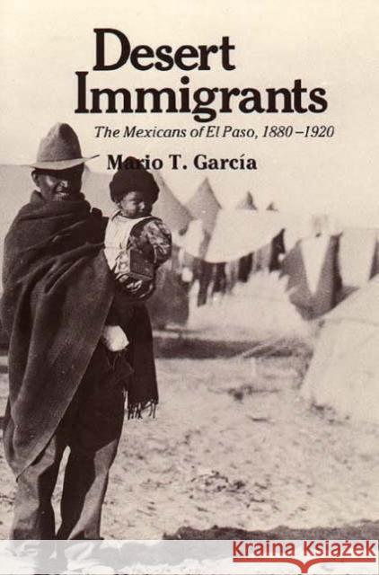 Desert Immigrants : The Mexicans of El Paso, 1880-1920 Mario T. Garcia 9780300028836 Yale University Press