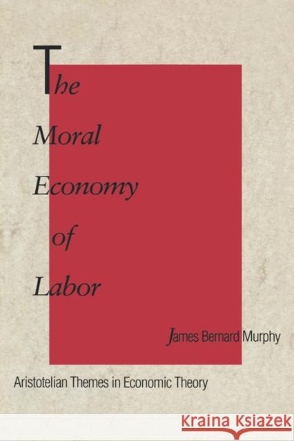 The Moral Economy of Labor: Aristotelian Themes in Economic Theory Murphy, James Bernard 9780300054064 YALE UNIVERSITY PRESS