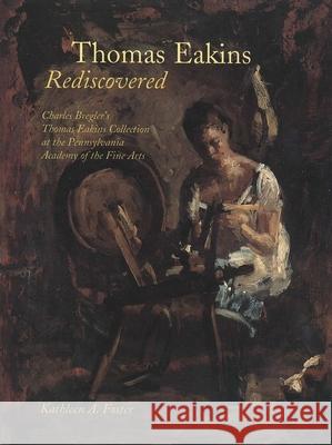 Thomas Eakins Rediscovered: Charles Bregler`s Thomas Eakins Collection at the Pennsylvania Academy of the Fine Arts Kathleen A. Foster Mark Bockrat 9780300061741 Yale University Press