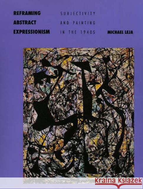 Reframing Abstract Expressionism: Subjectivity and Painting in the 1940s Leja, Michael 9780300070828 Yale University Press