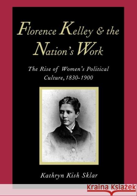 Florence Kelley and the Nation's Work: The Rise of Womens Political Culture, 1830-1900 Sklar, Kathryn Kish 9780300072853 Yale University Press