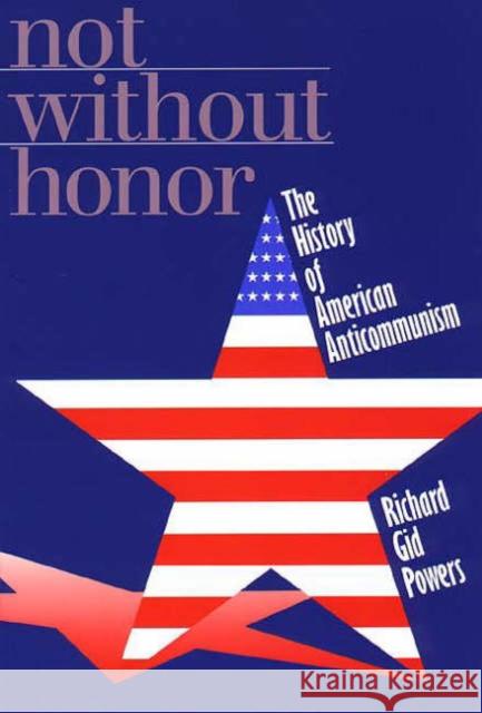 Not Without Honor: The History of American Anticommunism Powers, Richard Gid 9780300074703 Yale University Press