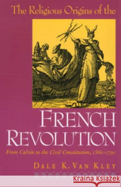 The Religious Origins of the French Revolution: From Calvin to the Civil Constitution, 1560-1791 Van Kley, Dale K. 9780300080858