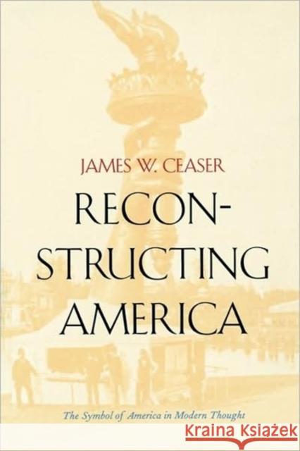 Reconstructing America: The Symbol of America in Modern Thought Ceaser, James W. 9780300084535 Yale University Press