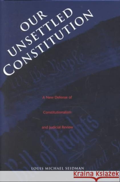Our Unsettled Constitution: A New Defense of Constitutionalism and Judicial Review Louis Michael Seidman 9780300085310 Yale University Press