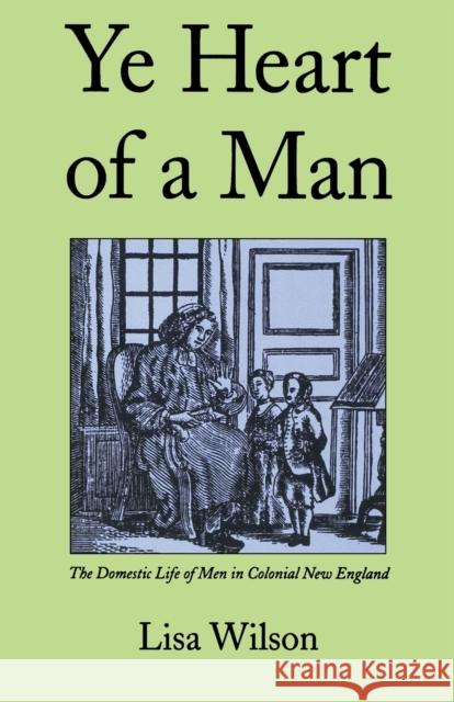 Ye Heart of a Man: The Domestic Life of Men in Colonial New England Lisa Wilson 9780300085501 Yale University Press