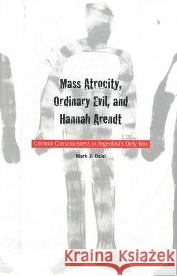 Mass Atrocity, Ordinary Evil, and Hannah Arendt: Criminal Consciousness in Argentinas Dirty War Osiel, Mark 9780300087536
