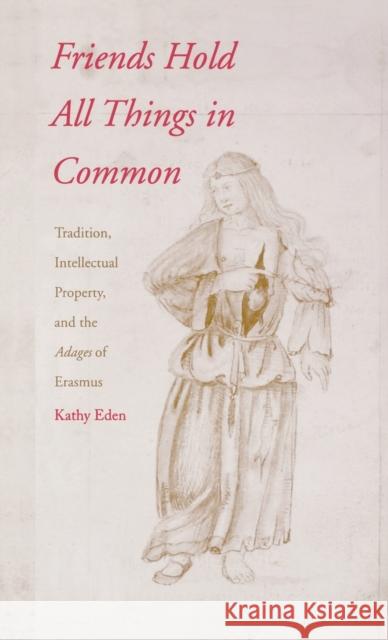 Friends Hold All Things in Common: Tradition, Intellectual Property, and the Adages of Erasmus Kathy Eden 9780300087574 Yale University Press