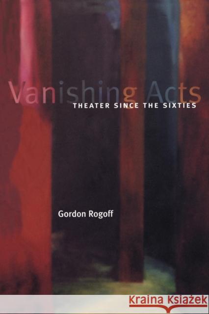 Vanishing Acts: Theater Since the Sixties Gordon Rogoff 9780300087772 Yale University Press