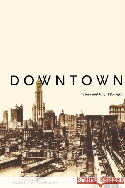 Downtown: Its Rise and Fall, 1880-1950 (Revised) Fogelson, Robert M. 9780300098273 Yale University Press