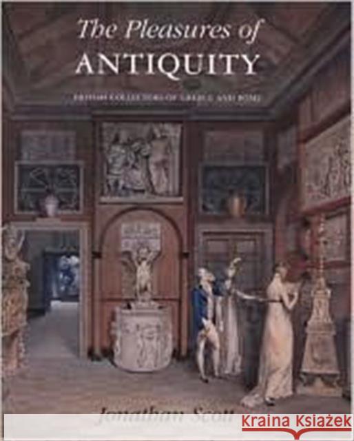 The Pleasures of Antiquity : British Collections of Greece of Rome Jonathan Scott 9780300098549 YALE UNIVERSITY PRESS
