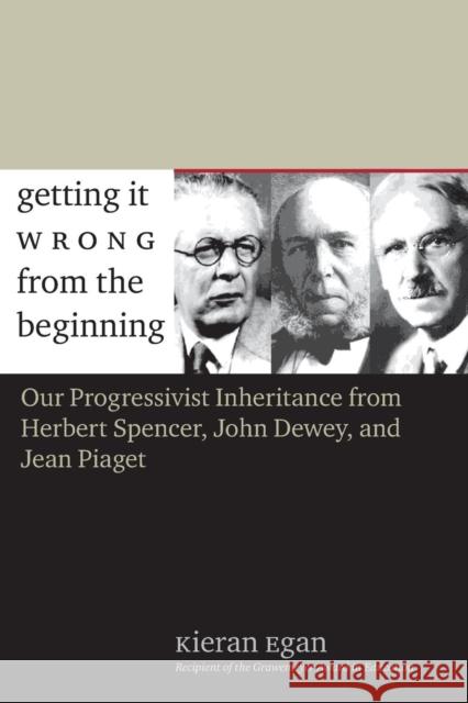 Getting It Wrong from the Beginning: Our Progressivist Inheritance from Herbert Spencer, John Dewey, and Jean Piaget Egan, Kieran 9780300105100 Yale University Press