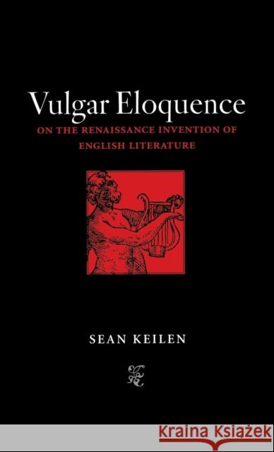 Vulgar Eloquence: On the Renaissance Invention of English Literature Sean Keilen 9780300110128 Yale University Press