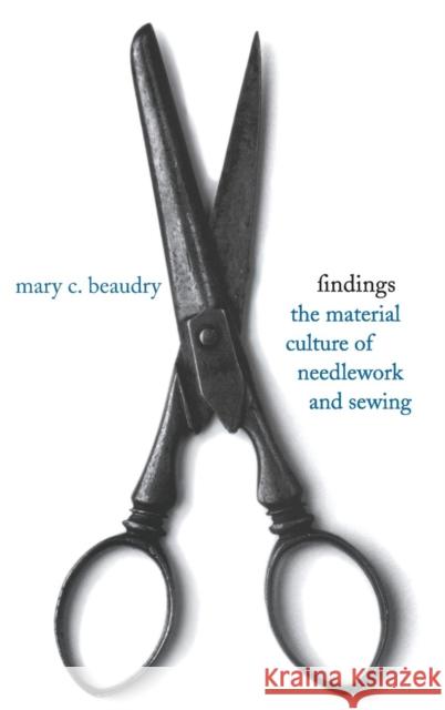 Findings: The Material Culture of Needlework and Sewing Beaudry, Mary C. 9780300110937