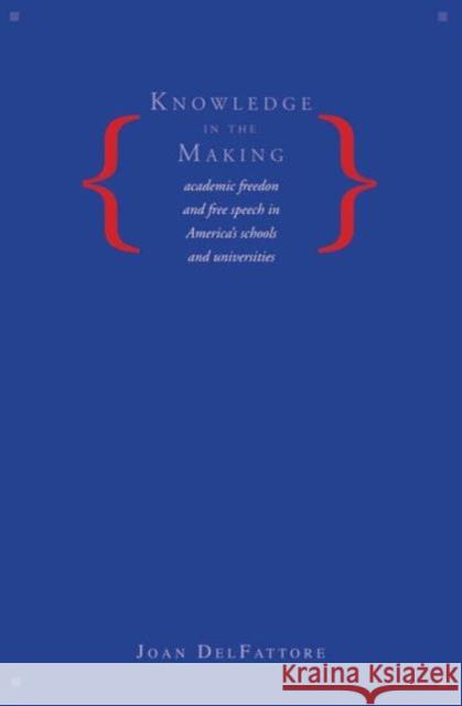 Knowledge in the Making: Academic Freedom and Free Speech in America's Schools and Universities Joan DelFattore 9780300111811 Yale University Press