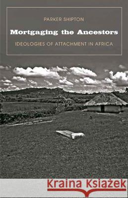 Mortgaging the Ancestors: Ideologies of Attachment in Africa Parker MacDonald Shipton 9780300116021