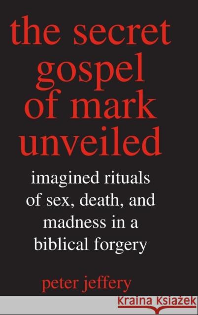 Secret Gospel of Mark Unveiled: Imagined Rituals of Sex, Death, and Madness in a Biblical Forgery Jeffery, Peter 9780300117608 Yale University Press