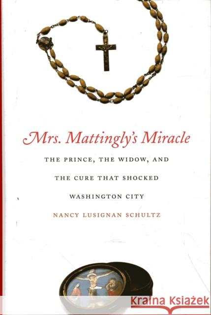 Mrs. Mattingly's Miracle: The Prince, the Widow, and the Cure That Shocked Washington City Schultz, Nancy Lusignan 9780300118469 Yale University Press