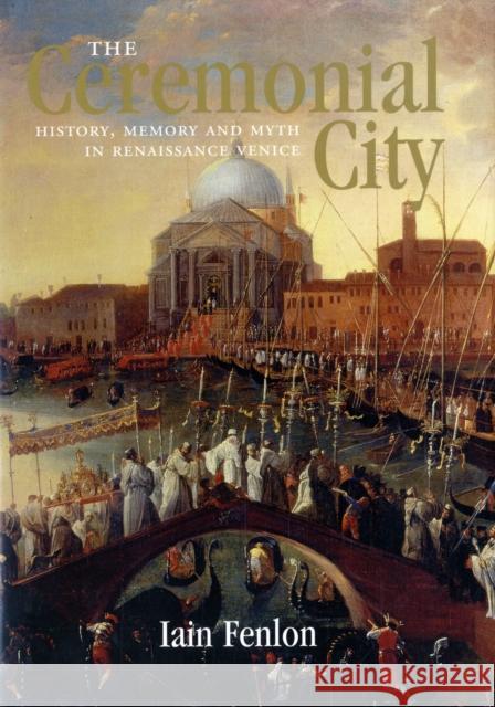 The Ceremonial City: History, Memory and Myth in Renaissance Venice Fenlon, Iain Alexander 9780300119374 Yale University Press