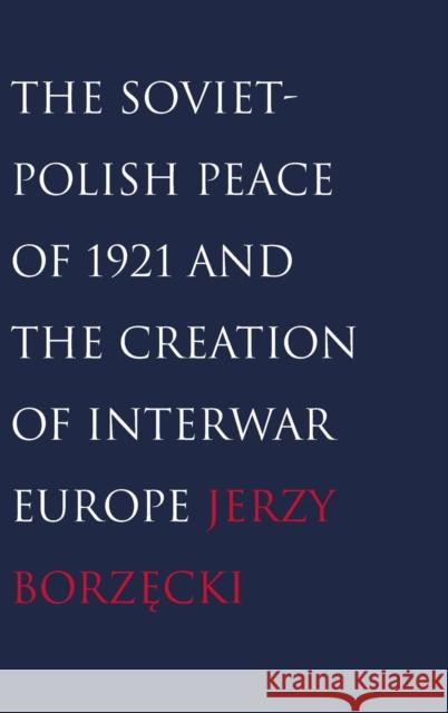 Soviet-Polish Peace of 1921 and the Creation of Interwar Europe Borzecki, Jerzy 9780300121216 Yale University Press