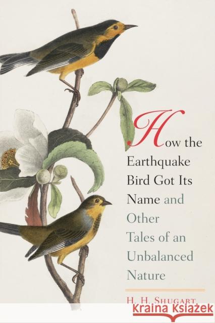 How the Earthquake Bird Got Its Name and Other Tales of an Unbalanced Nature H. H. Shugart 9780300122701 Yale University Press
