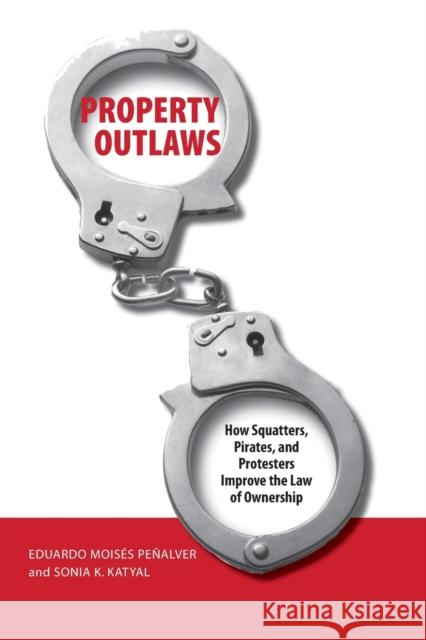 Property Outlaws: How Squatters, Pirates, and Protesters Improve the Law of Ownership Eduardo Moises Penalver Sonia Katyal 9780300122954