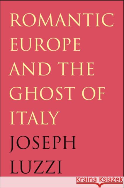 Romantic Europe and the Ghost of Italy Joseph Luzzi 9780300123555 Yale University Press