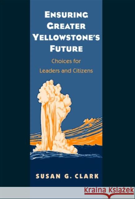 Ensuring Greater Yellowstone's Future: Choices for Leaders and Citizens Clark, Susan G. 9780300124224 Yale University Press