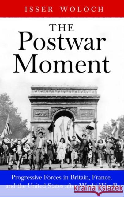 The Postwar Moment: Progressive Forces in Britain, France, and the United States After World War II Isser Woloch 9780300124354